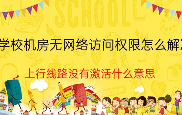 学校机房无网络访问权限怎么解决 上行线路没有激活什么意思？